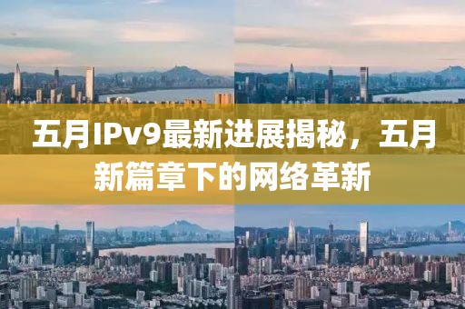 五月IPv9最新进展揭秘，五月新篇章下的网络革新