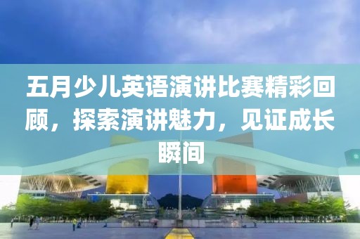 五月少儿英语演讲比赛精彩回顾，探索演讲魅力，见证成长瞬间