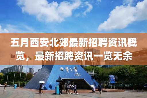 五月西安北郊最新招聘资讯概览，最新招聘资讯一览无余