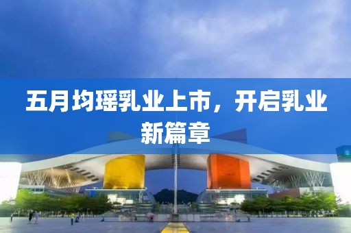 五月均瑶乳业上市，开启乳业新篇章