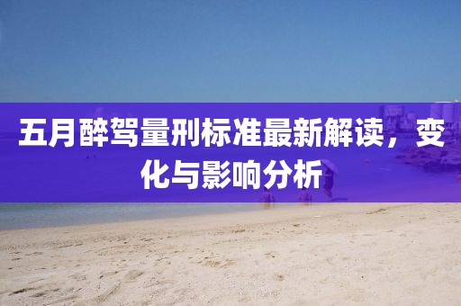 五月醉驾量刑标准最新解读，变化与影响分析