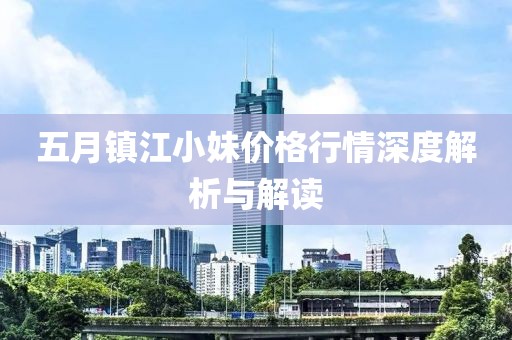 五月镇江小妹价格行情深度解析与解读