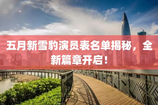 五月新雪豹演员表名单揭秘，全新篇章开启！