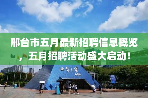 邢台市五月最新招聘信息概览，五月招聘活动盛大启动！