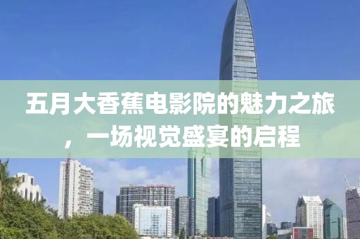 五月大香蕉电影院的魅力之旅，一场视觉盛宴的启程