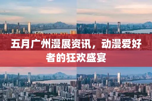 五月广州漫展资讯，动漫爱好者的狂欢盛宴