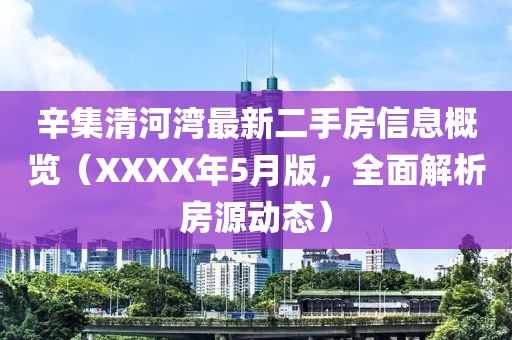 辛集清河湾最新二手房信息概览（XXXX年5月版，全面解析房源动态）