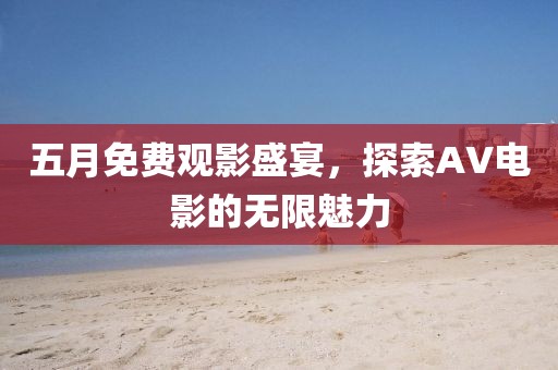五月免费观影盛宴，探索AV电影的无限魅力