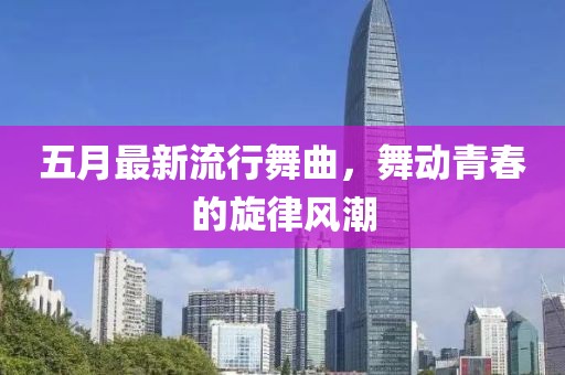 五月最新流行舞曲，舞动青春的旋律风潮