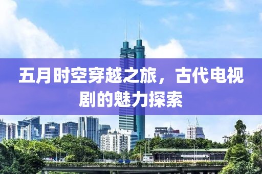 五月时空穿越之旅，古代电视剧的魅力探索