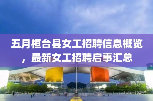 五月桓台县女工招聘信息概览，最新女工招聘启事汇总