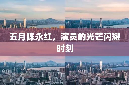 五月陈永红，演员的光芒闪耀时刻