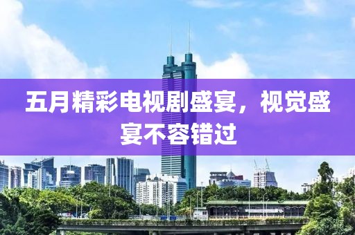 五月精彩电视剧盛宴，视觉盛宴不容错过