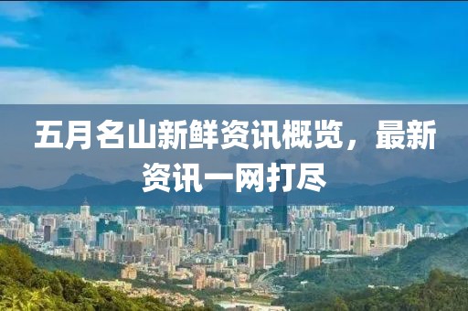 五月名山新鲜资讯概览，最新资讯一网打尽