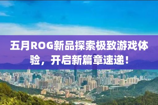 五月ROG新品探索极致游戏体验，开启新篇章速递！
