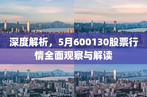 深度解析，5月600130股票行情全面观察与解读