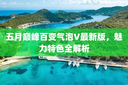 五月巅峰百变气泡V最新版，魅力特色全解析