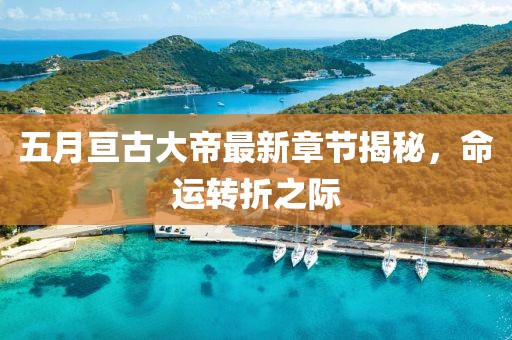 五月亘古大帝最新章节揭秘，命运转折之际