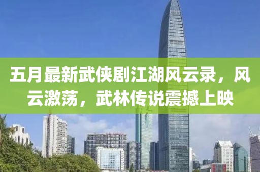 五月最新武侠剧江湖风云录，风云激荡，武林传说震撼上映