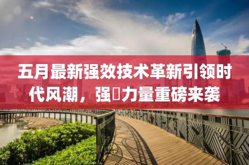 五月最新强效技术革新引领时代风潮，强奷力量重磅来袭