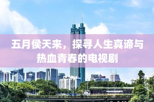 五月侯天来，探寻人生真谛与热血青春的电视剧