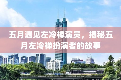 五月遇见左冷禅演员，揭秘五月左冷禅扮演者的故事