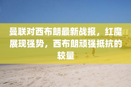 曼联对西布朗最新战报，红魔展现强势，西布朗顽强抵抗的较量