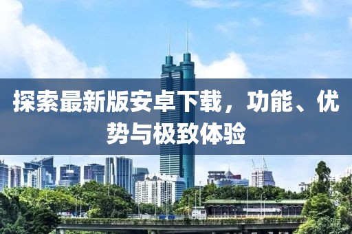 探索最新版安卓下载，功能、优势与极致体验