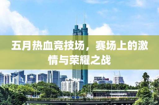 五月热血竞技场，赛场上的激情与荣耀之战