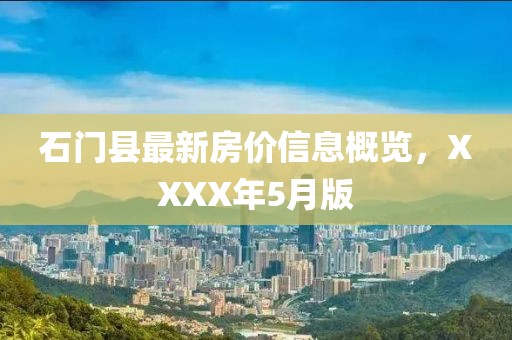 石门县最新房价信息概览，XXXX年5月版