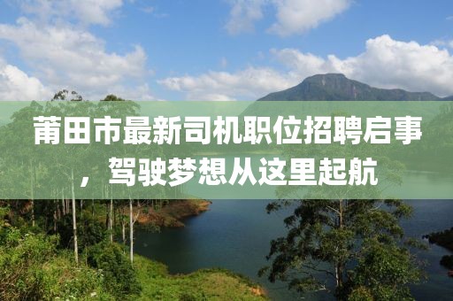 莆田市最新司机职位招聘启事，驾驶梦想从这里起航