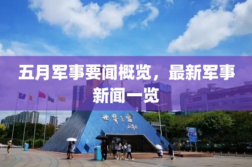 五月军事要闻概览，最新军事新闻一览