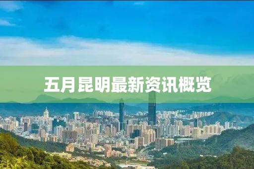 五月昆明最新资讯概览