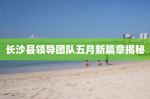 长沙县领导团队五月新篇章揭秘
