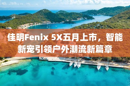 佳明Fenix 5X五月上市，智能新宠引领户外潮流新篇章