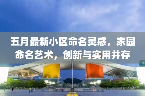五月最新小区命名灵感，家园命名艺术，创新与实用并存