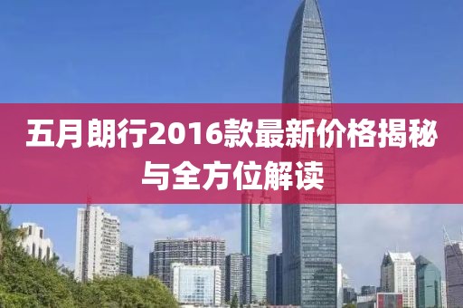 五月朗行2016款最新价格揭秘与全方位解读