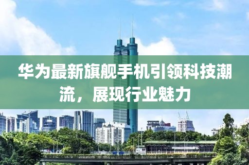 华为最新旗舰手机引领科技潮流，展现行业魅力