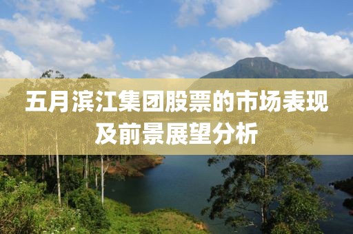 五月滨江集团股票的市场表现及前景展望分析