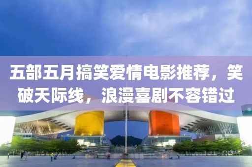五部五月搞笑爱情电影推荐，笑破天际线，浪漫喜剧不容错过