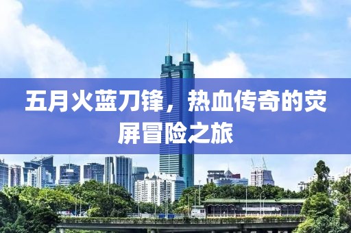 五月火蓝刀锋，热血传奇的荧屏冒险之旅