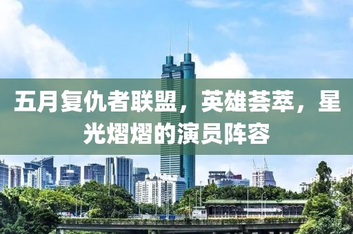 五月复仇者联盟，英雄荟萃，星光熠熠的演员阵容