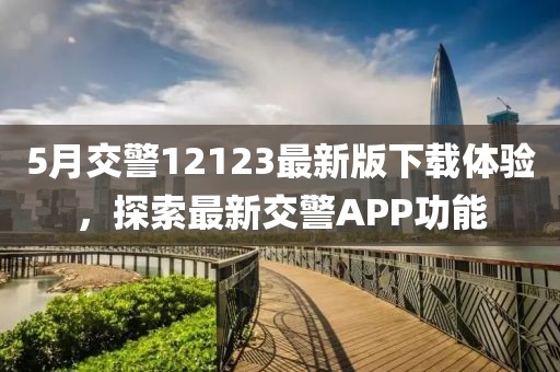 5月交警12123最新版下载体验，探索最新交警APP功能