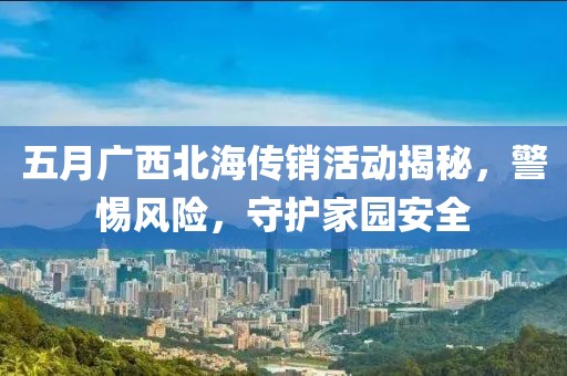 五月广西北海传销活动揭秘，警惕风险，守护家园安全