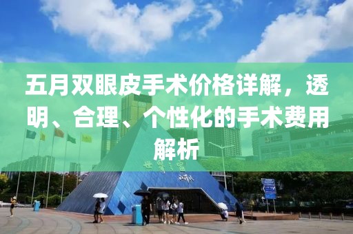 五月双眼皮手术价格详解，透明、合理、个性化的手术费用解析