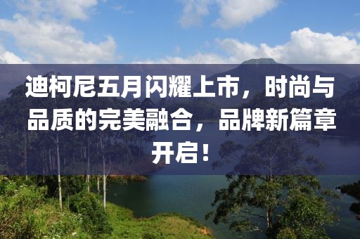 迪柯尼五月闪耀上市，时尚与品质的完美融合，品牌新篇章开启！