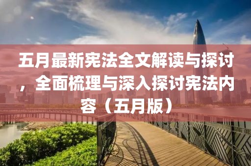 五月最新宪法全文解读与探讨，全面梳理与深入探讨宪法内容（五月版）