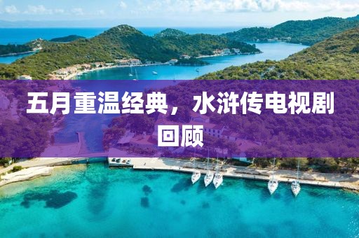 五月重温经典，水浒传电视剧回顾