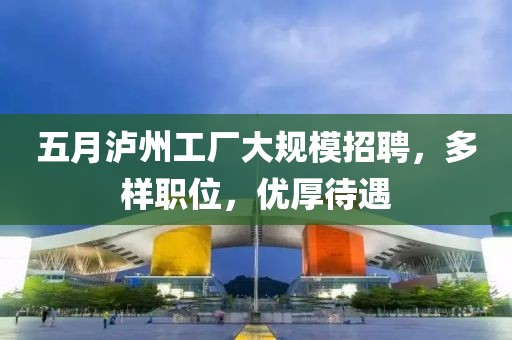 五月泸州工厂大规模招聘，多样职位，优厚待遇