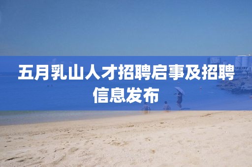 五月乳山人才招聘启事及招聘信息发布